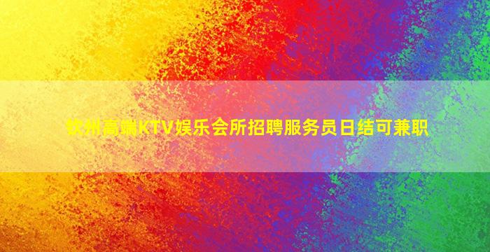 钦州高端KTV娱乐会所招聘服务员日结可兼职